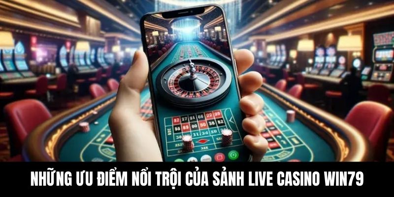 Những ưu điểm nổi trội của sảnh Live Casino Win79